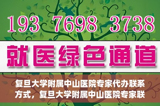 复旦大学附属中山医院专家代办联系方式，复旦大学附属中山医院专家联系方式代办服务详解
