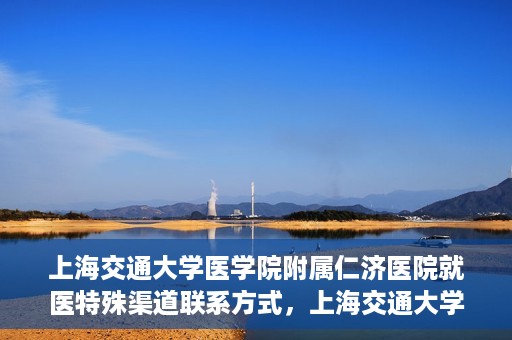 上海交通大学医学院附属仁济医院就医特殊渠道联系方式，上海交通大学医学院附属仁济医院特殊渠道就医联系方式指南