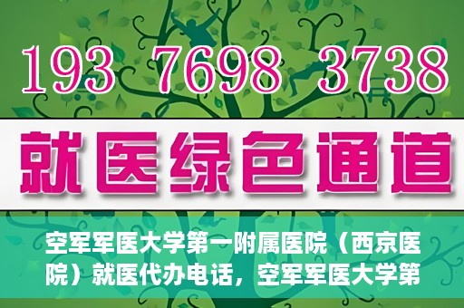 空军军医大学第一附属医院（西京医院）就医代办电话，空军军医大学第一附属医院（西京医院）就医代办服务热线详解