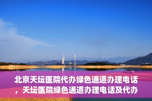 北京天坛医院代办绿色通道办理电话，天坛医院绿色通道办理电话及代办服务详解