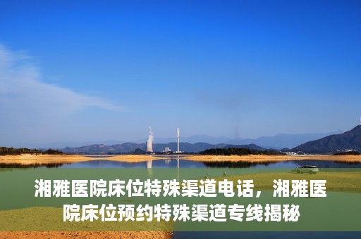湘雅医院床位特殊渠道电话，湘雅医院床位预约特殊渠道专线揭秘