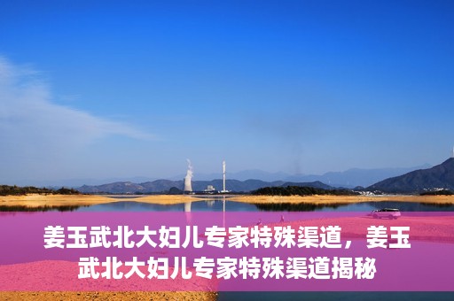 姜玉武北大妇儿专家特殊渠道，姜玉武北大妇儿专家特殊渠道揭秘