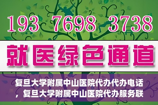 复旦大学附属中山医院代办代办电话，复旦大学附属中山医院代办服务联系电话解析