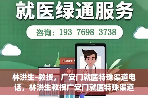 林洪生-教授，广安门就医特殊渠道电话，林洪生教授广安门就医特殊渠道联系电话揭秘