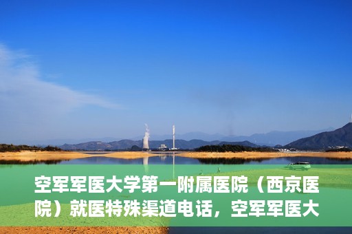 空军军医大学第一附属医院（西京医院）就医特殊渠道电话，空军军医大学第一附属医院（西京医院）特殊渠道就医电话指南