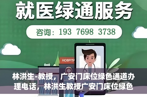 林洪生-教授，广安门床位绿色通道办理电话，林洪生教授广安门床位绿色通道办理热线公布