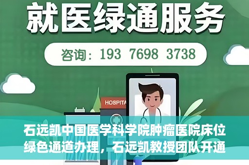 石远凯中国医学科学院肿瘤医院床位绿色通道办理，石远凯教授团队开通中国医学科学院肿瘤医院床位绿色通道办理服务