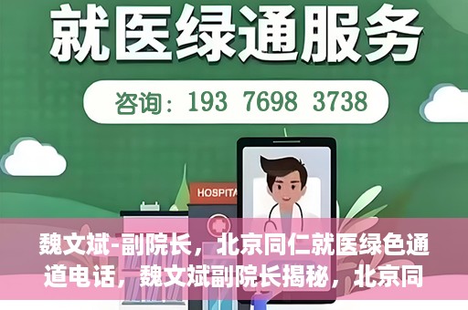 魏文斌-副院长，北京同仁就医绿色通道电话，魏文斌副院长揭秘，北京同仁就医绿色通道电话直达服务