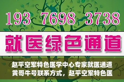 赵平空军特色医学中心专家就医通道黄哥牛号联系方式，赵平空军特色医学中心专家就医通道，黄哥牛号联系方式全解析