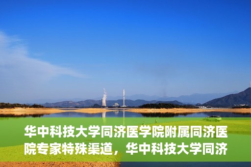 华中科技大学同济医学院附属同济医院专家特殊渠道，华中科技大学同济医院专家特殊渠道揭秘
