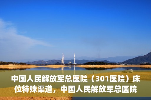 中国人民解放军总医院（301医院）床位特殊渠道，中国人民解放军总医院床位特殊渠道揭秘
