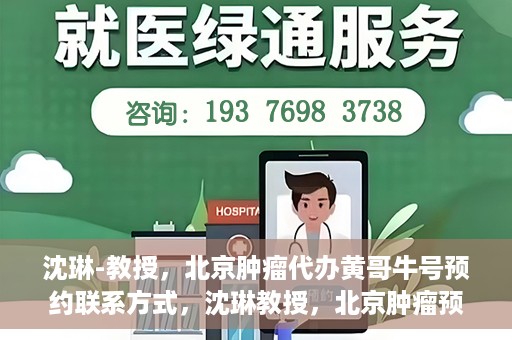 沈琳-教授，北京肿瘤代办黄哥牛号预约联系方式，沈琳教授，北京肿瘤预约联系方式及黄哥牛号预约解析