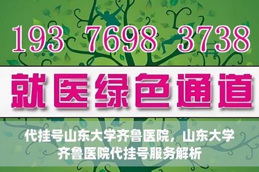 代挂号山东大学齐鲁医院，山东大学齐鲁医院代挂号服务解析
