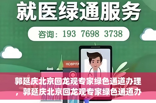 郭延庆北京回龙观专家绿色通道办理，郭延庆北京回龙观专家绿色通道办理详解