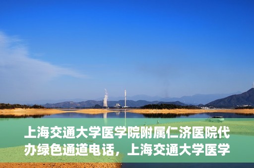 上海交通大学医学院附属仁济医院代办绿色通道电话，上海交通大学医学院附属仁济医院绿色通道电话代办服务详解