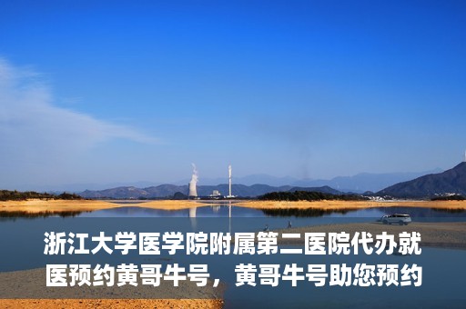 浙江大学医学院附属第二医院代办就医预约黄哥牛号，黄哥牛号助您预约浙江大学医学院附属第二医院就医服务