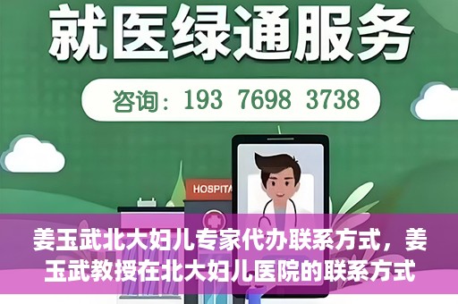 姜玉武北大妇儿专家代办联系方式，姜玉武教授在北大妇儿医院的联系方式及专家服务解析