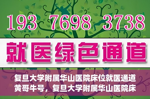 复旦大学附属华山医院床位就医通道黄哥牛号，复旦大学附属华山医院床位就医绿色通道，黄哥牛号助您快速就医！