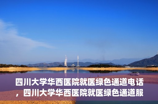 四川大学华西医院就医绿色通道电话，四川大学华西医院就医绿色通道服务热线解析与指南