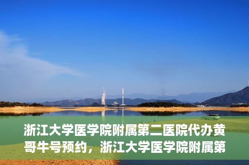 浙江大学医学院附属第二医院代办黄哥牛号预约，浙江大学医学院附属第二医院预约代办服务，黄哥牛号预约解析