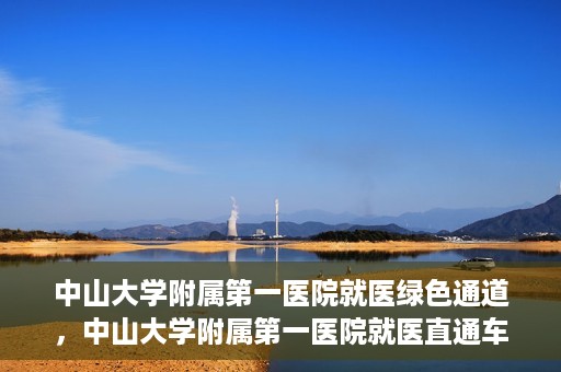 中山大学附属第一医院就医绿色通道，中山大学附属第一医院就医直通车绿色通道