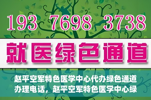 赵平空军特色医学中心代办绿色通道办理电话，赵平空军特色医学中心绿色通道办理电话及代办服务详解