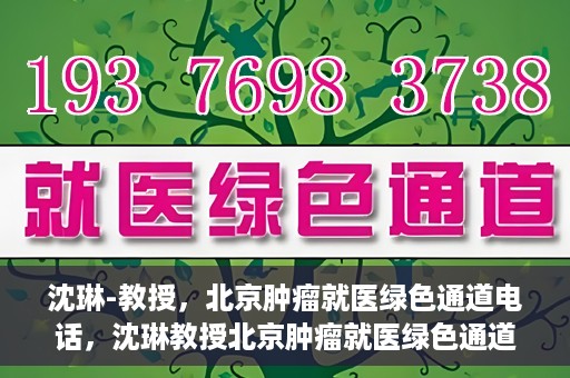 沈琳-教授，北京肿瘤就医绿色通道电话，沈琳教授北京肿瘤就医绿色通道热线电话揭秘