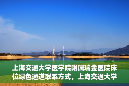 上海交通大学医学院附属瑞金医院床位绿色通道联系方式，上海交通大学医学院附属瑞金医院床位绿色通道咨询热线及联系方式