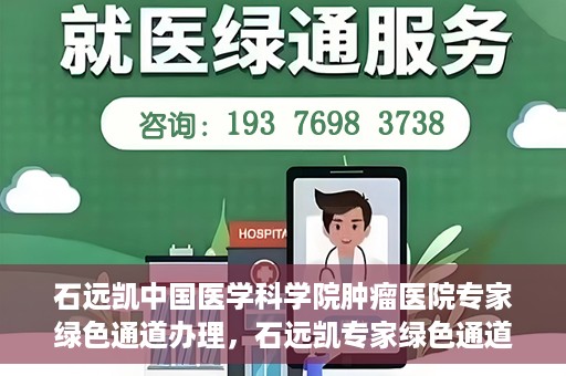 石远凯中国医学科学院肿瘤医院专家绿色通道办理，石远凯专家绿色通道办理，中国医学科学院肿瘤医院权威解读与操作指南