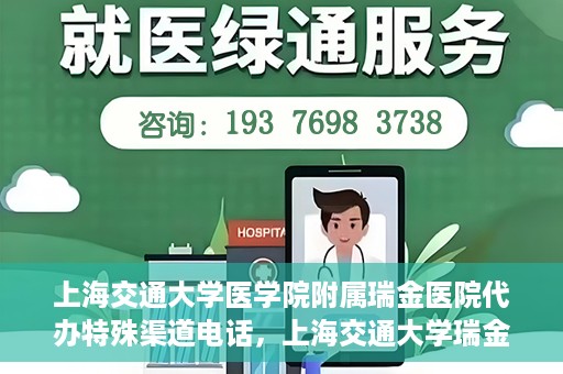 上海交通大学医学院附属瑞金医院代办特殊渠道电话，上海交通大学瑞金医院特殊渠道电话代办服务详解