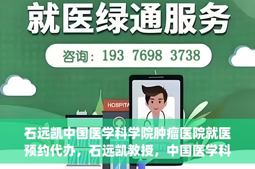 石远凯中国医学科学院肿瘤医院就医预约代办，石远凯教授，中国医学科学院肿瘤医院就医预约指南与代办服务解析