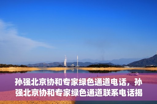 孙强北京协和专家绿色通道电话，孙强北京协和专家绿色通道联系电话揭秘