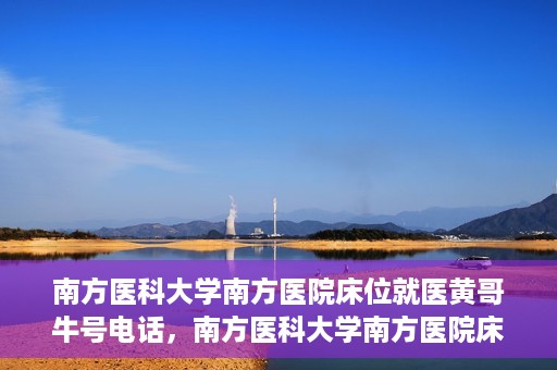 南方医科大学南方医院床位就医黄哥牛号电话，南方医科大学南方医院床位预约就医攻略，黄哥牛号电话一网打尽