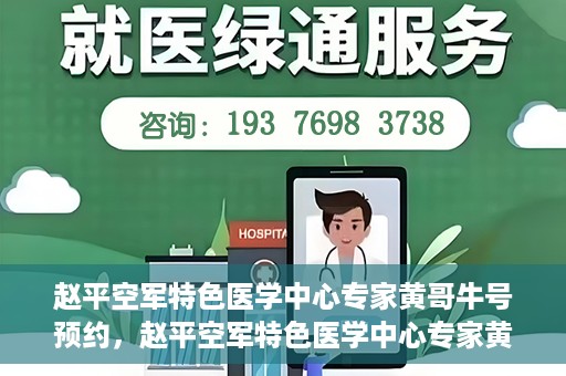赵平空军特色医学中心专家黄哥牛号预约，赵平空军特色医学中心专家黄哥牛挂号预约攻略