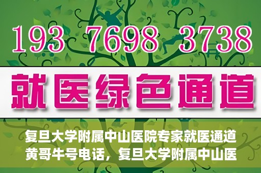 复旦大学附属中山医院专家就医通道黄哥牛号电话，复旦大学附属中山医院专家就医通道，黄哥牛号电话专线开通