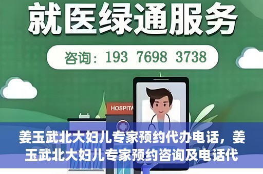 姜玉武北大妇儿专家预约代办电话，姜玉武北大妇儿专家预约咨询及电话代办服务指南