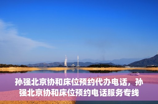 孙强北京协和床位预约代办电话，孙强北京协和床位预约电话服务专线