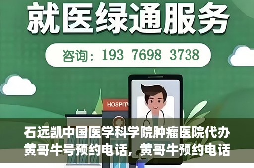 石远凯中国医学科学院肿瘤医院代办黄哥牛号预约电话，黄哥牛预约电话助您轻松预约石远凯教授——中国医学科学院肿瘤医院就医服务