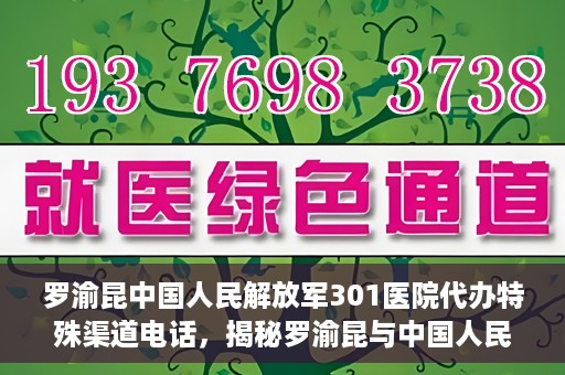 罗渝昆中国人民解放军301医院代办特殊渠道电话，揭秘罗渝昆与中国人民解放军301医院特殊渠道电话背后的故事