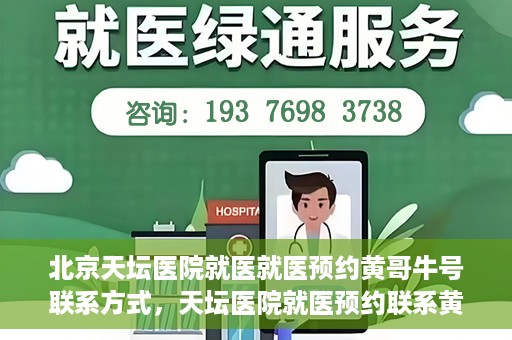 北京天坛医院就医就医预约黄哥牛号联系方式，天坛医院就医预约联系黄哥牛号攻略，一站式解决您的预约难题