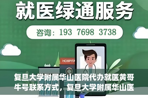 复旦大学附属华山医院代办就医黄哥牛号联系方式，复旦大学附属华山医院就医黄哥牛号联系方式及代办服务详解