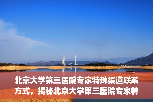 北京大学第三医院专家特殊渠道联系方式，揭秘北京大学第三医院专家特殊渠道联系方式，专业团队，权威咨询直达通道