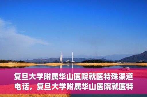 复旦大学附属华山医院就医特殊渠道电话，复旦大学附属华山医院就医特殊渠道联系电话详解