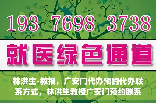 林洪生-教授，广安门代办预约代办联系方式，林洪生教授广安门预约联系方式及代办服务指南