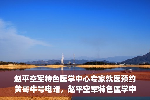 赵平空军特色医学中心专家就医预约黄哥牛号电话，赵平空军特色医学中心专家预约挂号攻略，黄哥牛号电话直达就医预约通道