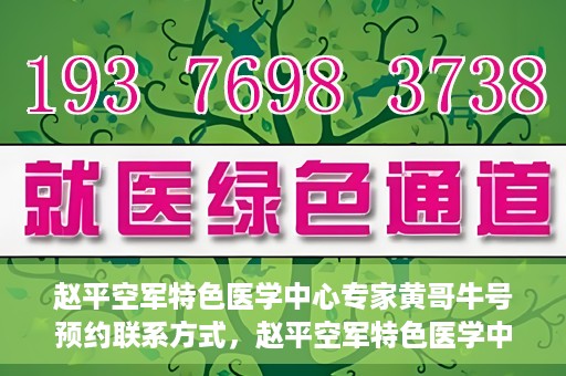 赵平空军特色医学中心专家黄哥牛号预约联系方式，赵平空军特色医学中心专家黄哥牛挂号预约联系方式揭秘