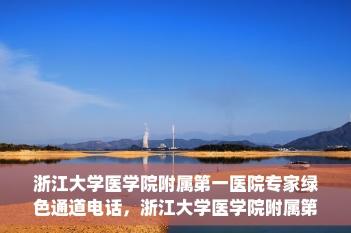 浙江大学医学院附属第一医院专家绿色通道电话，浙江大学医学院附属第一医院专家绿色通道联系电话解析