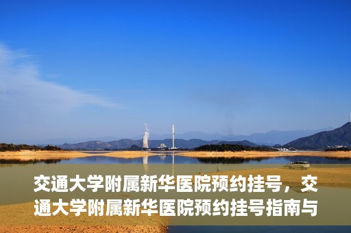 交通大学附属新华医院预约挂号，交通大学附属新华医院预约挂号指南与流程解析