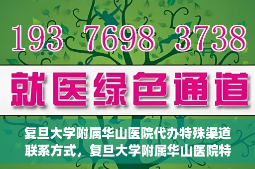 复旦大学附属华山医院代办特殊渠道联系方式，复旦大学附属华山医院特殊渠道联系方式代办服务详解