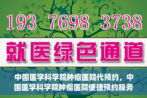 中国医学科学院肿瘤医院代预约，中国医学科学院肿瘤医院便捷预约服务启动